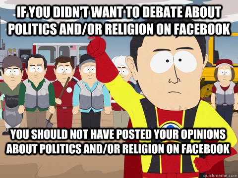 If you didn't want to debate about politics and/or religion on Facebook You should not have posted your opinions about politics and/or religion on facebook  Captain Hindsight