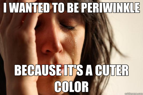 I WANTED TO BE PERIWINKLE BECAUSE IT'S A CUTER COLOR  First World Problems