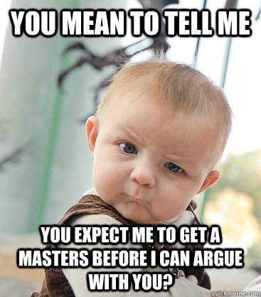 you mean to tell me you expect me to get a masters before i can argue with you?  skeptical baby