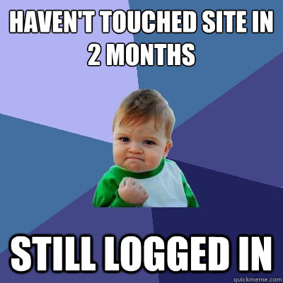 haven't touched site in 2 months still logged in  Success Kid