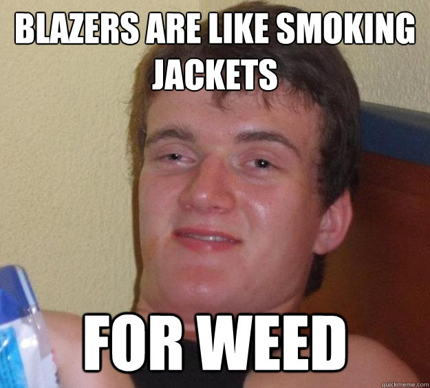 Blazers are like smoking jackets for weed  10 Guy