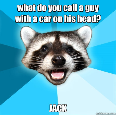 what do you call a guy 
with a car on his head? JACK  Lame Pun Coon