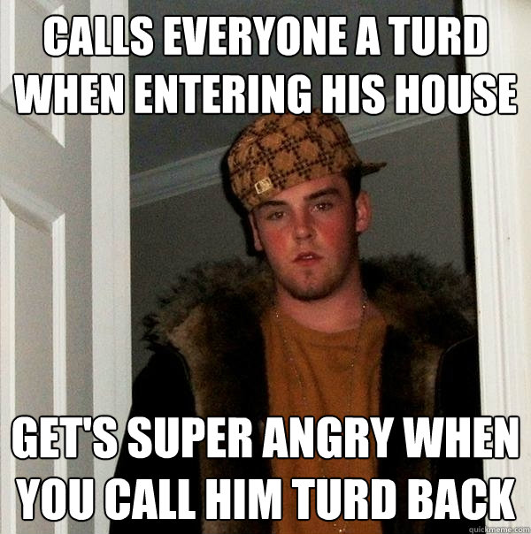 Calls everyone a turd when entering his house Get's super angry when you call him turd back  Scumbag Steve