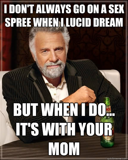 I don't always go on a sex spree when I lucid dream but when I do... it's with your mom  The Most Interesting Man In The World