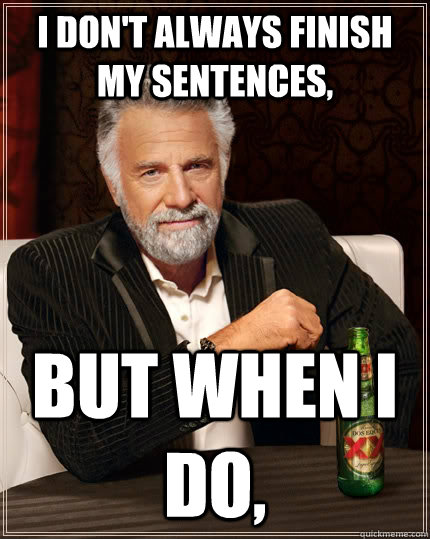 I don't always finish my sentences, but when I do,  The Most Interesting Man In The World