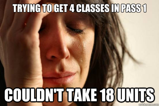 Trying to get 4 classes in pass 1 couldn't take 18 units  First World Problems