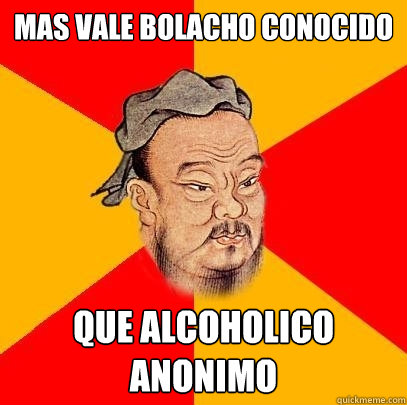 mas vale bolacho conocido que alcoholico anonimo  Confucius says