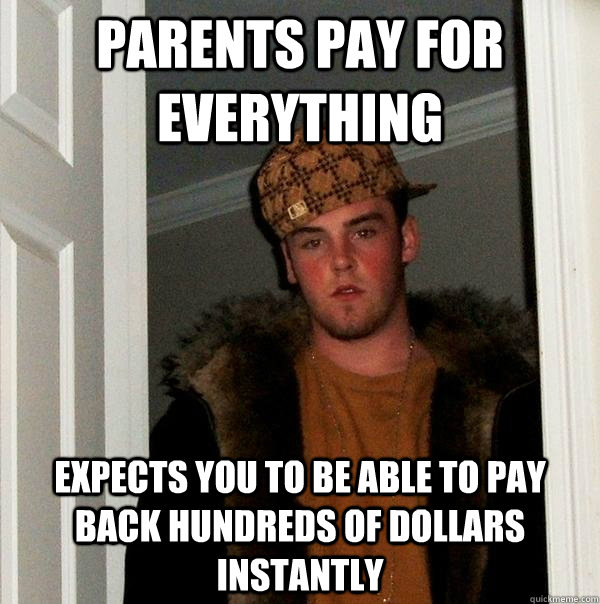 Parents pay for everything expects you to be able to pay back hundreds of dollars instantly - Parents pay for everything expects you to be able to pay back hundreds of dollars instantly  Scumbag Steve