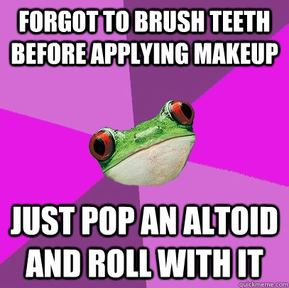 Forgot to brush teeth before applying makeup Just pop an Altoid and roll with it - Forgot to brush teeth before applying makeup Just pop an Altoid and roll with it  Foul Bachelorette Frog
