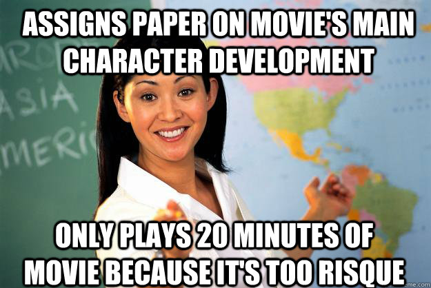 assigns paper on movie's main character development only plays 20 minutes of movie because it's too risque  Unhelpful High School Teacher