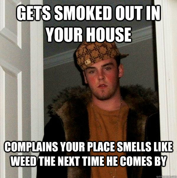 Gets smoked out in your house Complains your place smells like weed the next time he comes by  Scumbag Steve