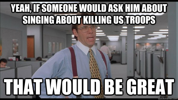 Yeah, if someone would ask him about singing about killing US Troops That would be great  Office Space Lumbergh HD