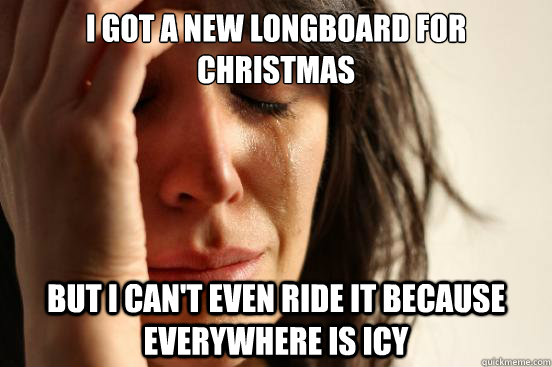 I got a new longboard for christmas But i can't even ride it because everywhere is icy  First World Problems