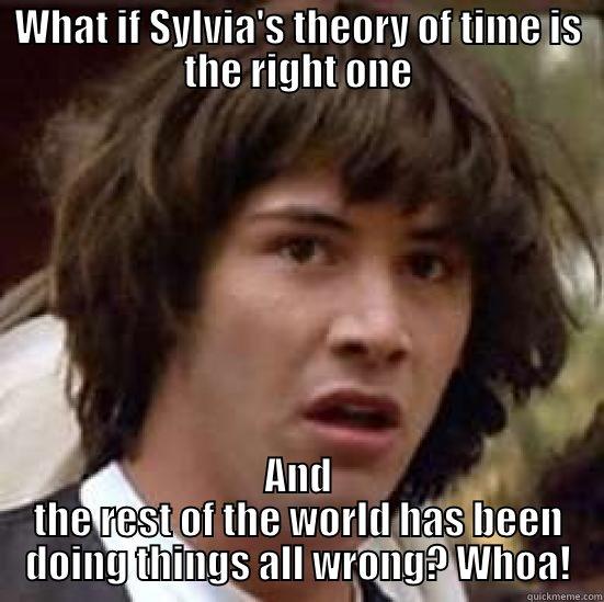 Ha6 :) - WHAT IF SYLVIA'S THEORY OF TIME IS THE RIGHT ONE AND THE REST OF THE WORLD HAS BEEN DOING THINGS ALL WRONG? WHOA! conspiracy keanu