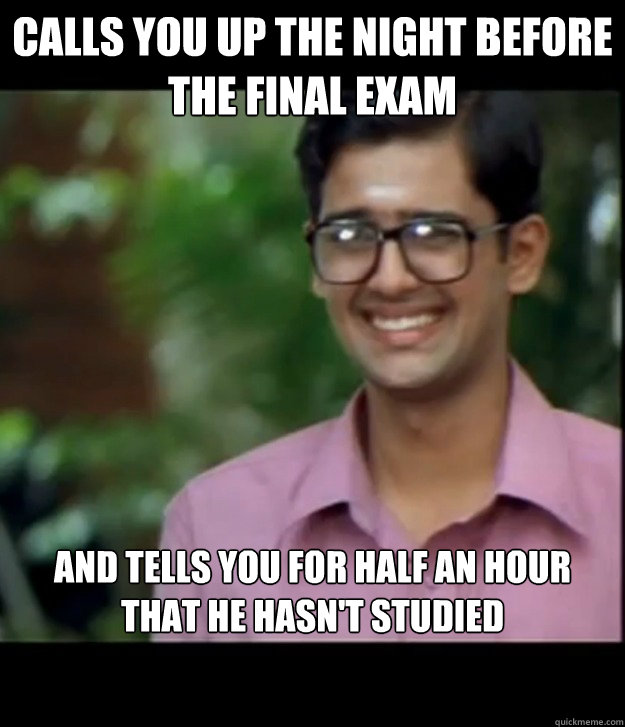 Calls you up the night before the final exam and tells you for half an hour that he hasn't studied   Smart Iyer boy