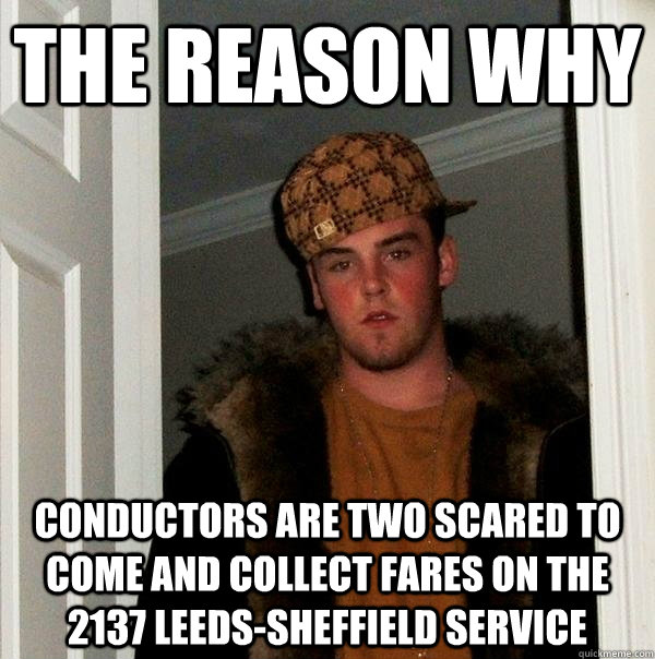 the reason why conductors are two scared to come and collect fares on the 2137 leeds-sheffield service  Scumbag Steve