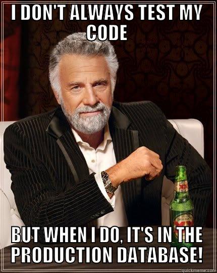 I DON'T ALWAYS TEST MY CODE BUT WHEN I DO, IT'S IN THE PRODUCTION DATABASE! The Most Interesting Man In The World