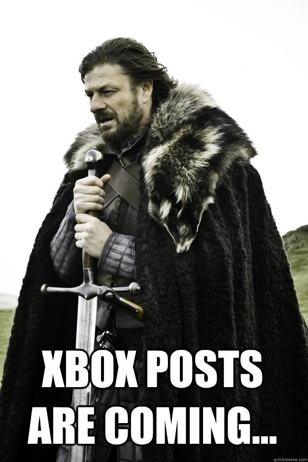  xbox posts are coming...  Winter is coming