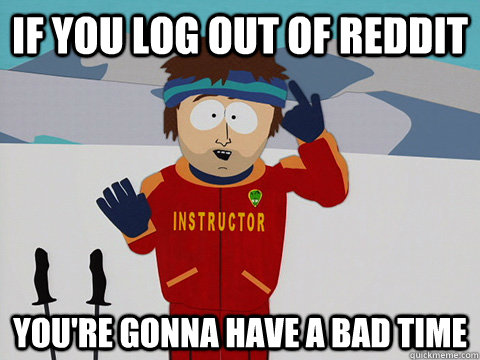 If you log out of Reddit You're gonna have a bad time  South Park Bad Time