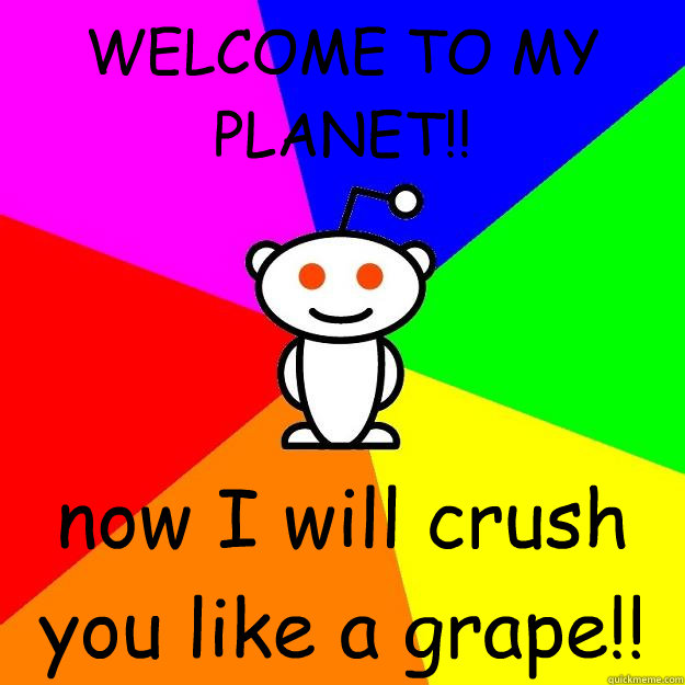 WELCOME TO MY PLANET!! now I will crush you like a grape!! - WELCOME TO MY PLANET!! now I will crush you like a grape!!  Reddit Alien