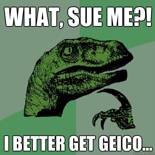 WHAT, SUE ME?! I better get Geico...  Philosoraptor