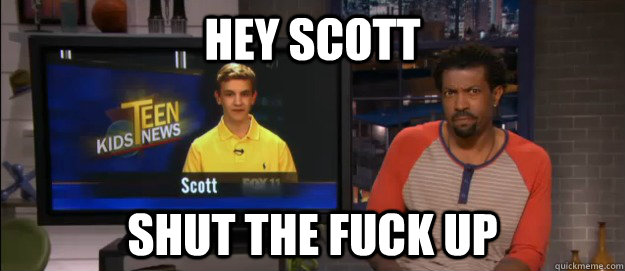 Hey Scott Shut the fuck up  Hey Scott