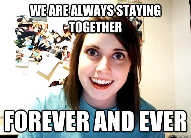 We are always staying together forever and ever - We are always staying together forever and ever  Overly Attached Girlfriend