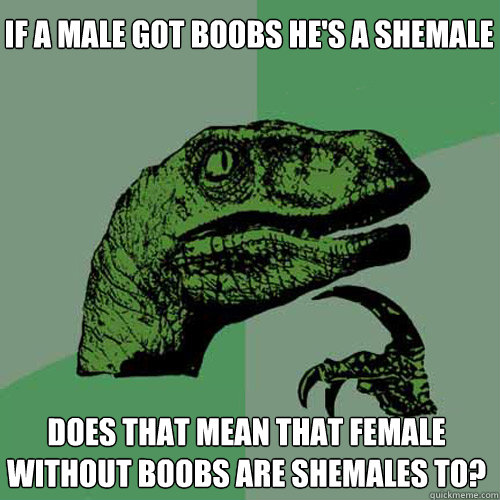 If a male got boobs he's a shemale does that mean that Female without boobs are shemales to?  Philosoraptor