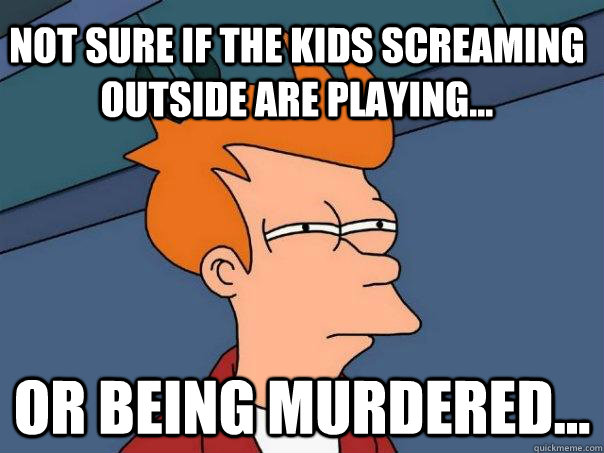 Not sure if the kids screaming outside are playing... Or being murdered...  Futurama Fry