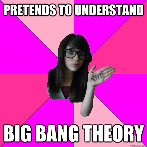 pretends to understand big bang theory  Idiot Nerd Girl