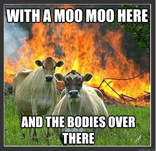 with a moo moo here and the bodies over there  Evil cows