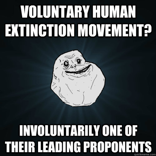 Voluntary Human Extinction Movement? Involuntarily one of their leading proponents  - Voluntary Human Extinction Movement? Involuntarily one of their leading proponents   Forever Alone