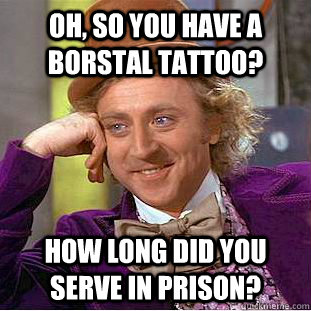 Oh, so you have a borstal tattoo? How long did you serve in prison?  Condescending Wonka