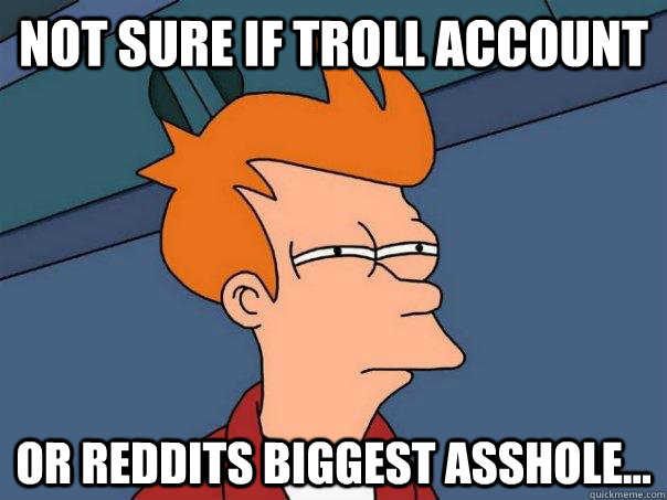 Not sure if troll account or reddits biggest asshole...  Futurama Fry