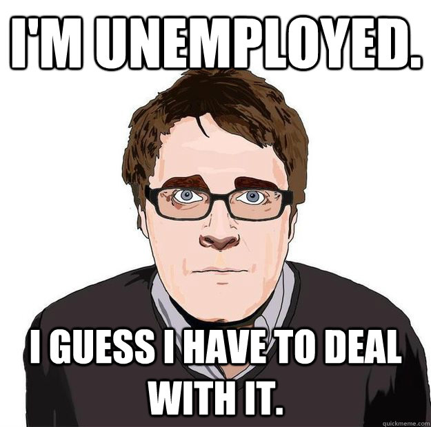 I'm Unemployed. I guess I have to deal with it.  Always Online Adam Orth