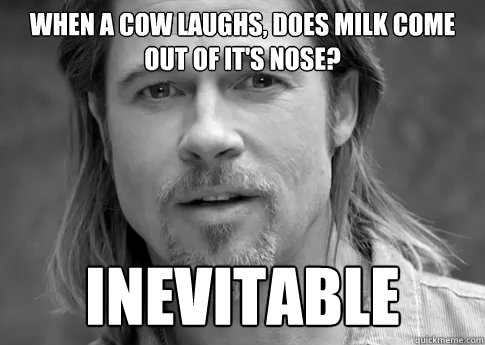 When a cow laughs, does milk come out of it's nose?  Inevitable - When a cow laughs, does milk come out of it's nose?  Inevitable  Inevitable Brad
