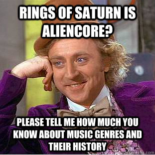 Rings of Saturn is Aliencore? please tell me how much you know about music genres and their history - Rings of Saturn is Aliencore? please tell me how much you know about music genres and their history  Condescending Wonka