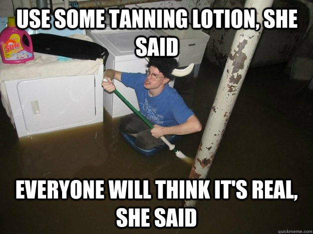 Use some tanning lotion, she said Everyone will think it's real, she said  Do the laundry they said