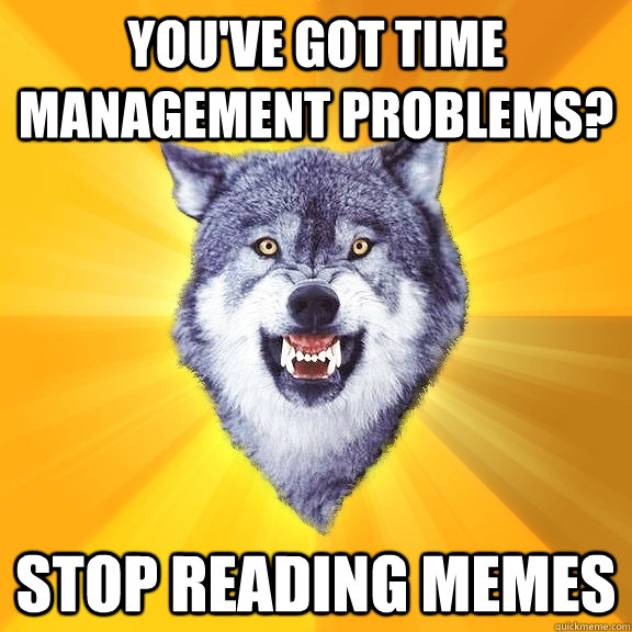 you've got time management problems? stop reading memes - you've got time management problems? stop reading memes  Courage Wolf