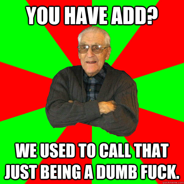 You have ADD? We used to call that just being a DUMB FUCK.  Bachelor Grandpa