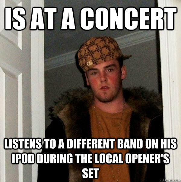 Is at a concert Listens to a different band on his ipod during the local opener's set  Scumbag Steve