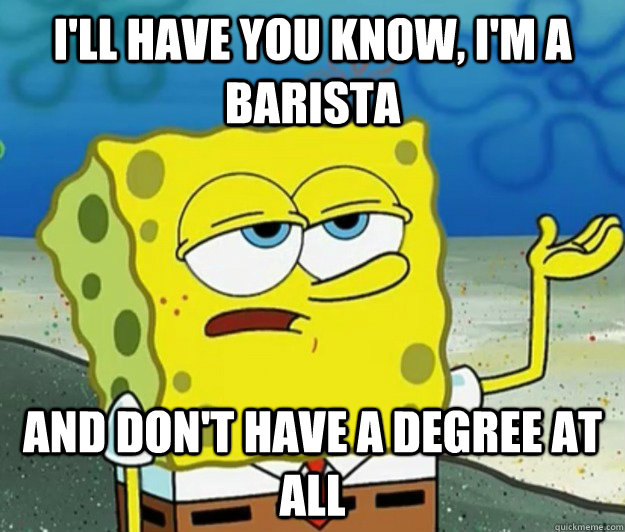 I'll have you know, I'm a barista and don't have a degree at all - I'll have you know, I'm a barista and don't have a degree at all  Tough Spongebob