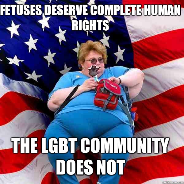 Fetuses deserve complete human rights The LGBT community does not  Asinine American fat obese red state republican lady meme