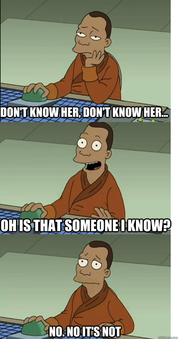 don't know her, don't know her... no. no it's not Oh is that someone I know? - don't know her, don't know her... no. no it's not Oh is that someone I know?  Misc