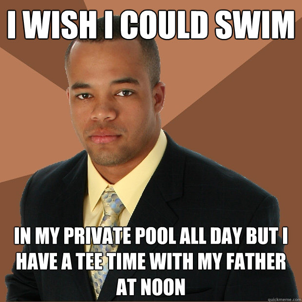 I wish i could swim in my private pool all day but i have a tee time with my father at noon - I wish i could swim in my private pool all day but i have a tee time with my father at noon  Successful Black Man