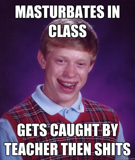 Masturbates in class Gets caught by teacher then shits  Bad Luck Brian