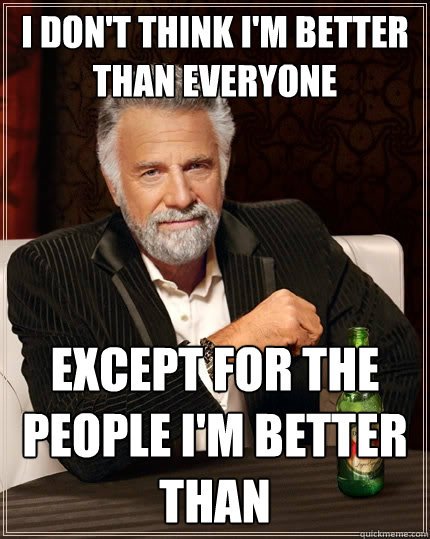 I don't think I'm better than everyone Except for the people I'm better than  The Most Interesting Man In The World