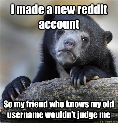 I made a new reddit account So my friend who knows my old username wouldn't judge me  Confession Bear