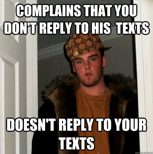 Complains that you don't reply to his  texts Doesn't reply to your texts  Scumbag Steve