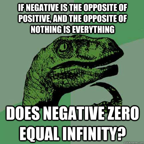 IF NEGATIVE IS THE OPPOSITE OF POSITIVE, AND THE OPPOSITE OF NOTHING IS EVERYTHING DOES NEGATIVE ZERO EQUAL INFINITY?  Philosoraptor